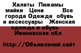 Халаты. Пижамы .майки › Цена ­ 700 - Все города Одежда, обувь и аксессуары » Женская одежда и обувь   . Ивановская обл.